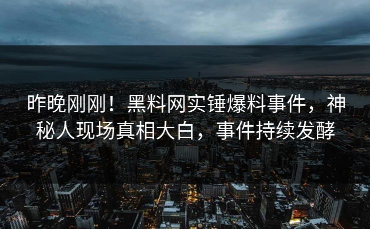 昨晚刚刚！黑料网实锤爆料事件，神秘人现场真相大白，事件持续发酵