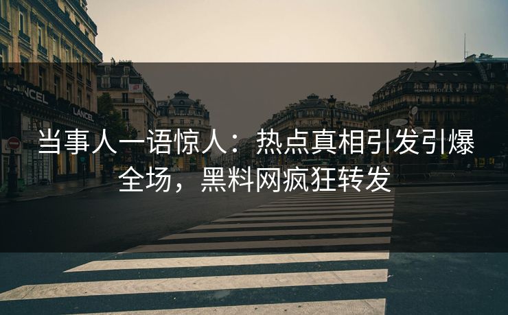 当事人一语惊人：热点真相引发引爆全场，黑料网疯狂转发