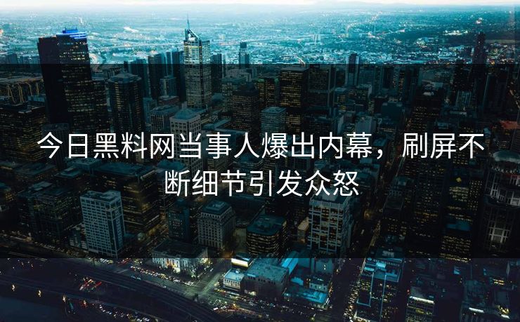 今日黑料网当事人爆出内幕，刷屏不断细节引发众怒