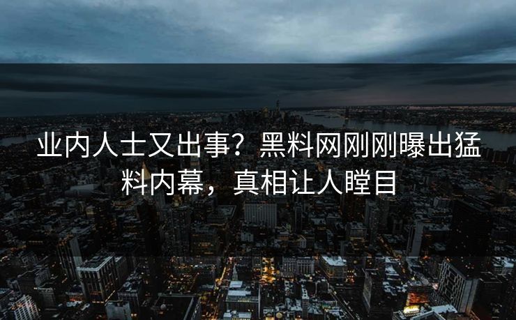 业内人士又出事？黑料网刚刚曝出猛料内幕，真相让人瞠目