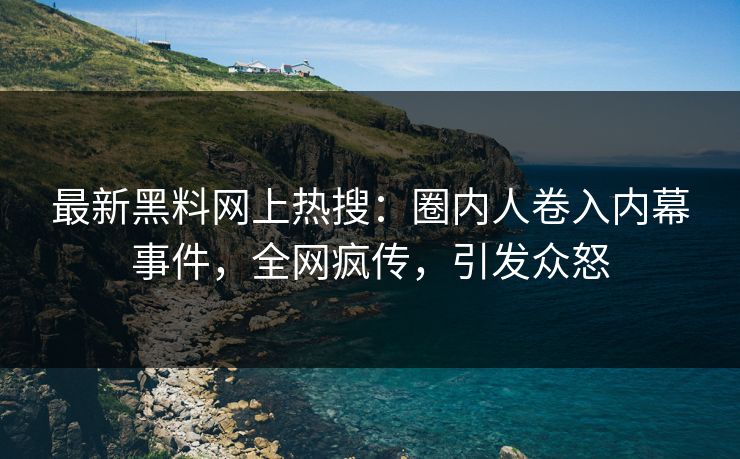 最新黑料网上热搜：圈内人卷入内幕事件，全网疯传，引发众怒