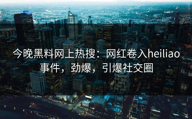 今晚黑料网上热搜：网红卷入heiliao事件，劲爆，引爆社交圈