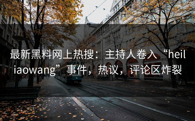 最新黑料网上热搜：主持人卷入“heiliaowang”事件，热议，评论区炸裂