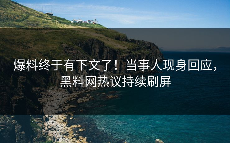 爆料终于有下文了！当事人现身回应，黑料网热议持续刷屏