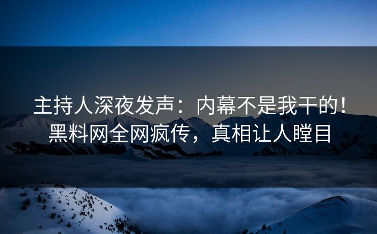 主持人深夜发声：内幕不是我干的！黑料网全网疯传，真相让人瞠目