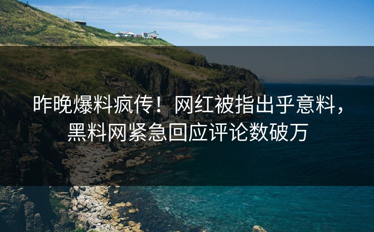 昨晚爆料疯传！网红被指出乎意料，黑料网紧急回应评论数破万