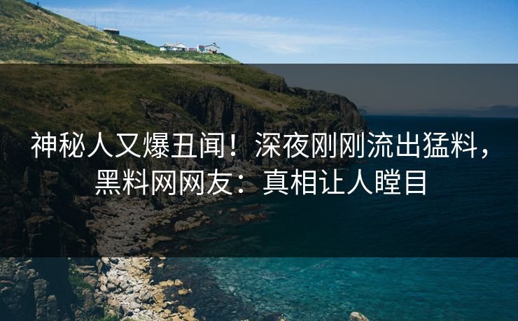 神秘人又爆丑闻！深夜刚刚流出猛料，黑料网网友：真相让人瞠目