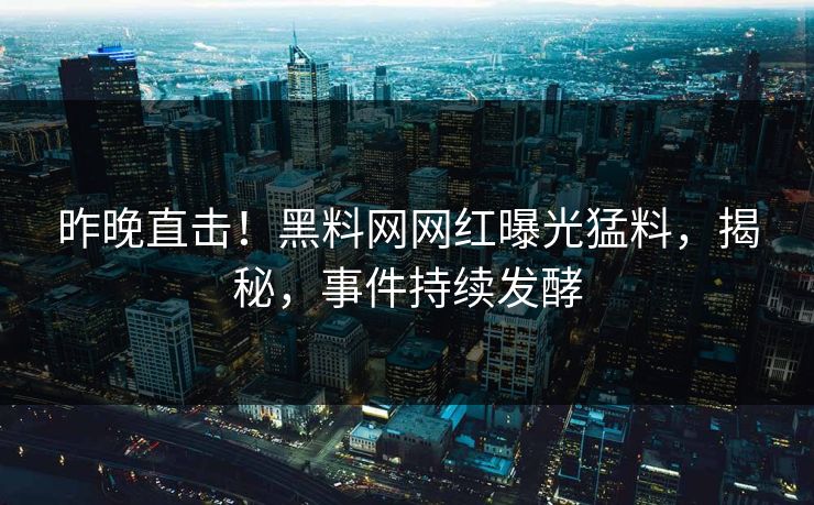 昨晚直击！黑料网网红曝光猛料，揭秘，事件持续发酵