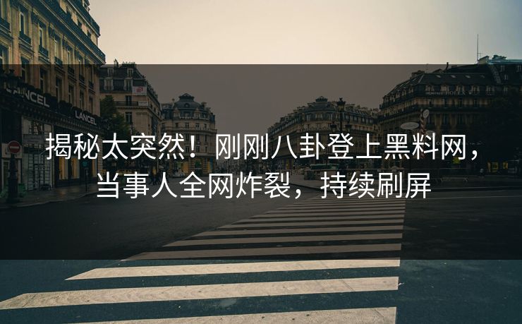 揭秘太突然！刚刚八卦登上黑料网，当事人全网炸裂，持续刷屏