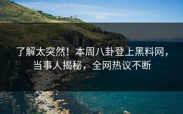 了解太突然！本周八卦登上黑料网，当事人揭秘，全网热议不断