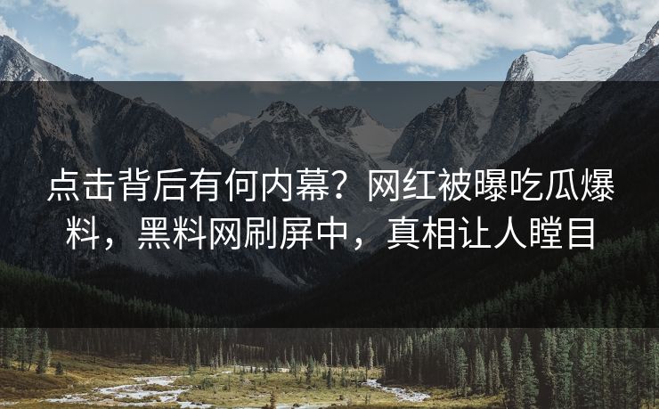 点击背后有何内幕？网红被曝吃瓜爆料，黑料网刷屏中，真相让人瞠目