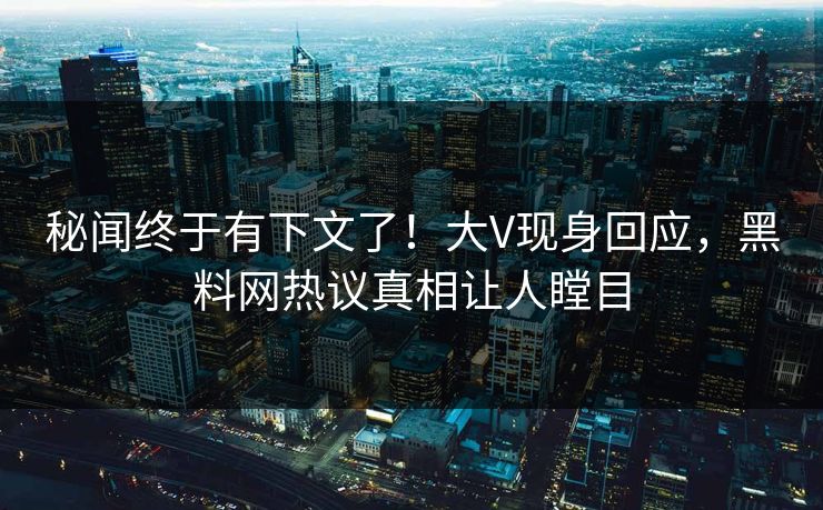 秘闻终于有下文了！大V现身回应，黑料网热议真相让人瞠目