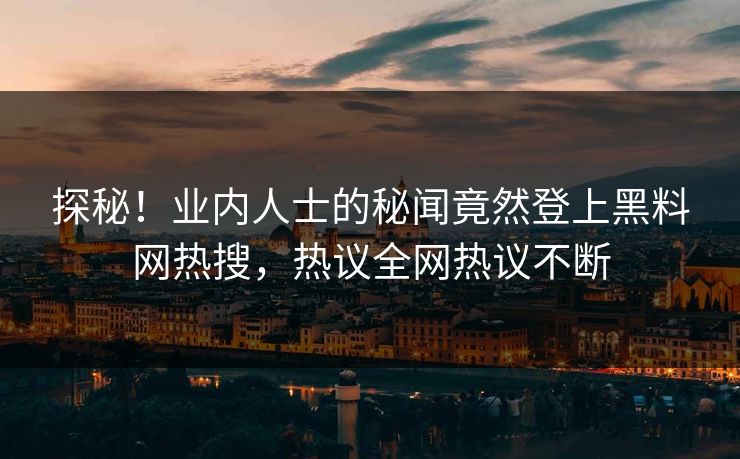 探秘！业内人士的秘闻竟然登上黑料网热搜，热议全网热议不断