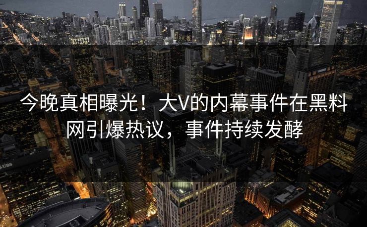 今晚真相曝光！大V的内幕事件在黑料网引爆热议，事件持续发酵