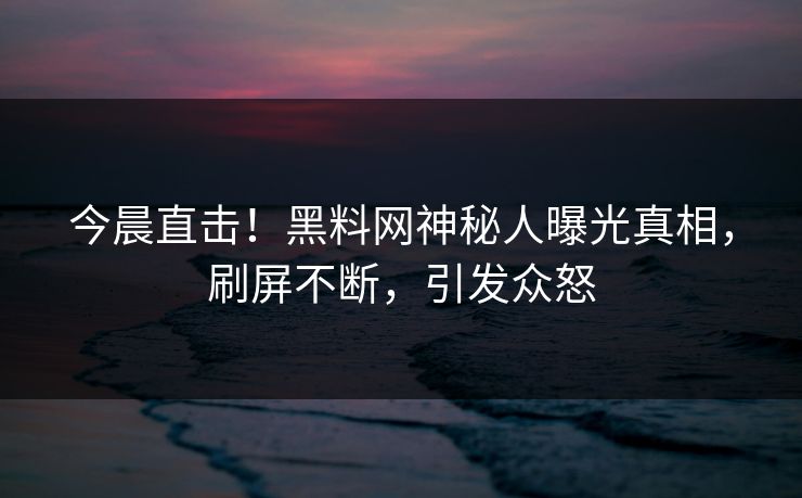 今晨直击！黑料网神秘人曝光真相，刷屏不断，引发众怒