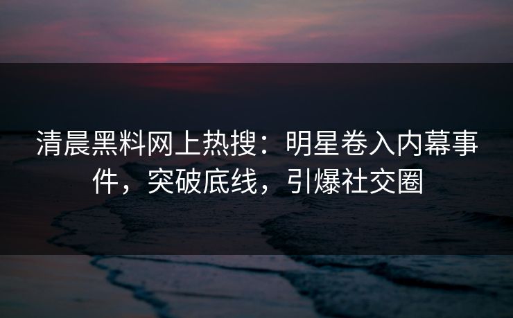 清晨黑料网上热搜：明星卷入内幕事件，突破底线，引爆社交圈