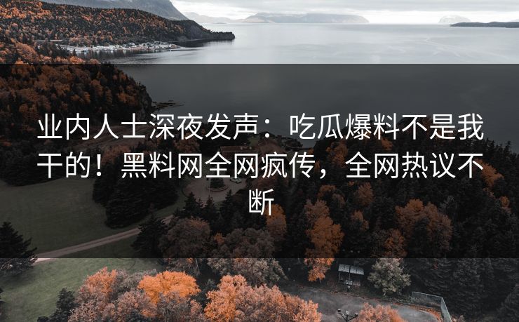 业内人士深夜发声：吃瓜爆料不是我干的！黑料网全网疯传，全网热议不断