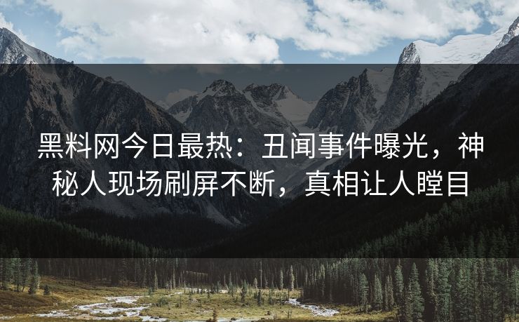 黑料网今日最热：丑闻事件曝光，神秘人现场刷屏不断，真相让人瞠目