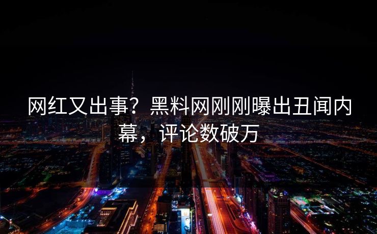 网红又出事？黑料网刚刚曝出丑闻内幕，评论数破万