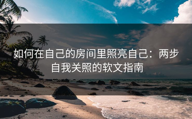 如何在自己的房间里照亮自己：两步自我关照的软文指南