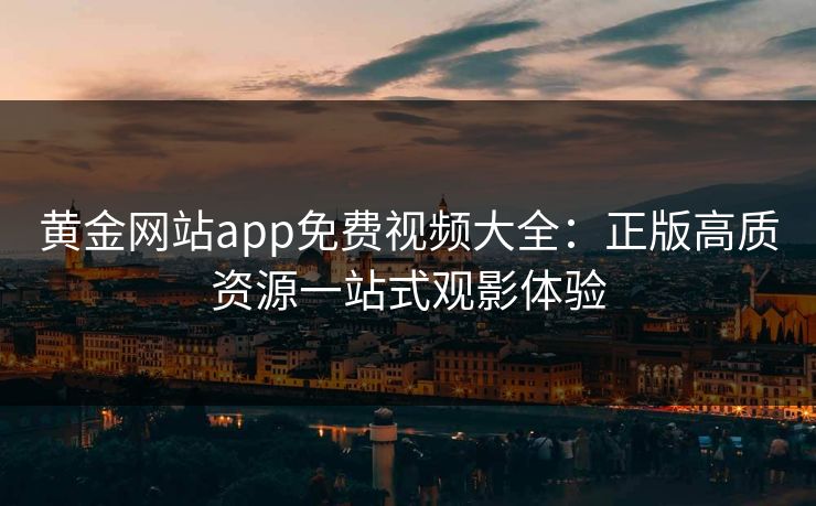 黄金网站app免费视频大全：正版高质资源一站式观影体验