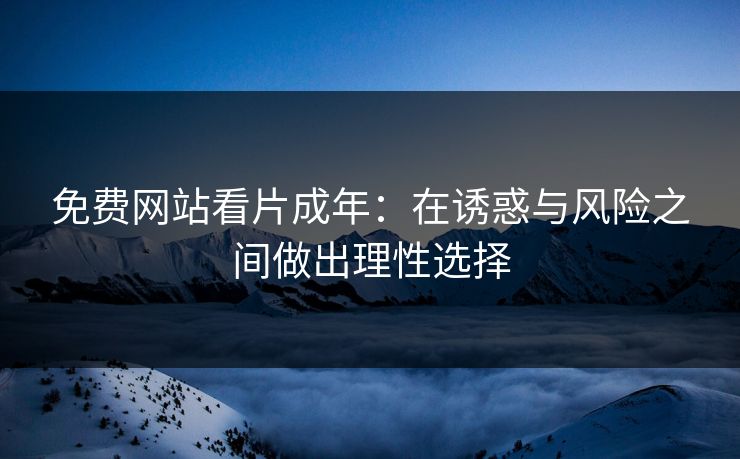 免费网站看片成年：在诱惑与风险之间做出理性选择