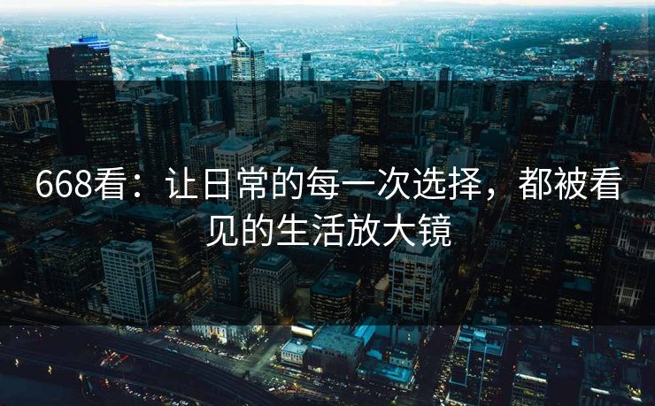 668看：让日常的每一次选择，都被看见的生活放大镜