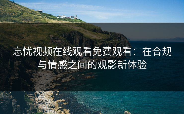 忘忧视频在线观看免费观看：在合规与情感之间的观影新体验