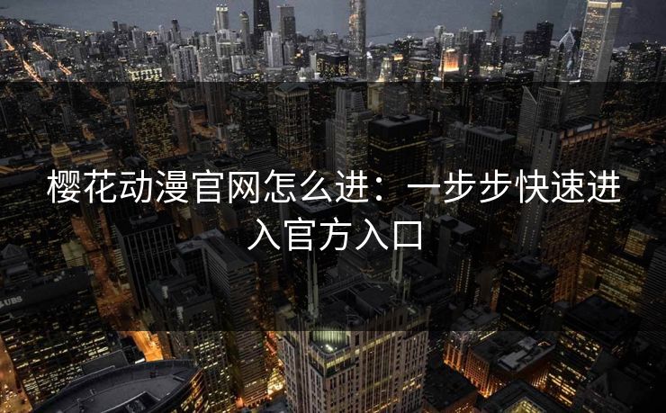 樱花动漫官网怎么进：一步步快速进入官方入口
