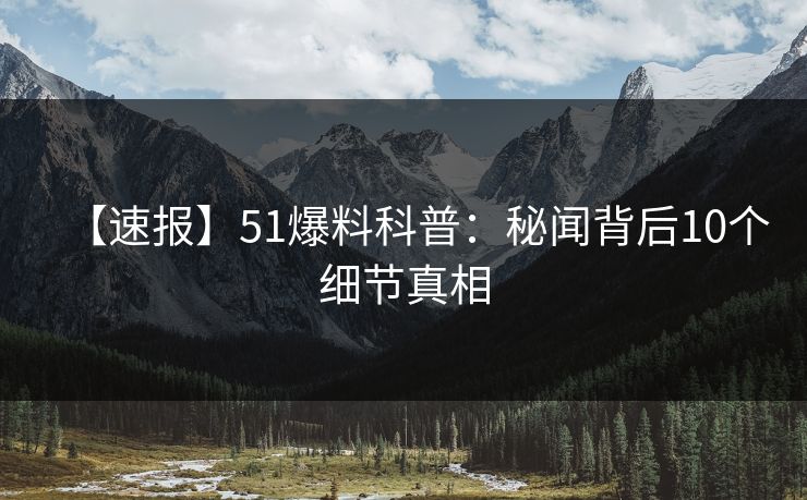 【速报】51爆料科普：秘闻背后10个细节真相
