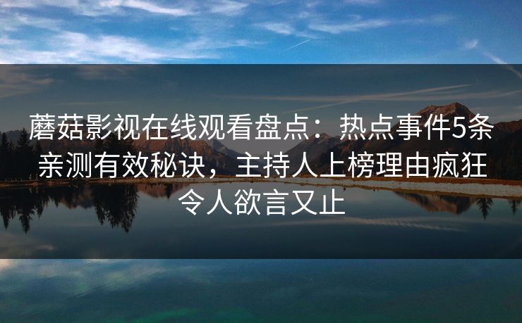蘑菇影视在线观看盘点：热点事件5条亲测有效秘诀，主持人上榜理由疯狂令人欲言又止
