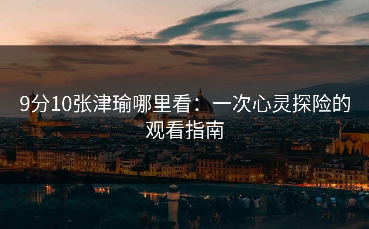 9分10张津瑜哪里看：一次心灵探险的观看指南