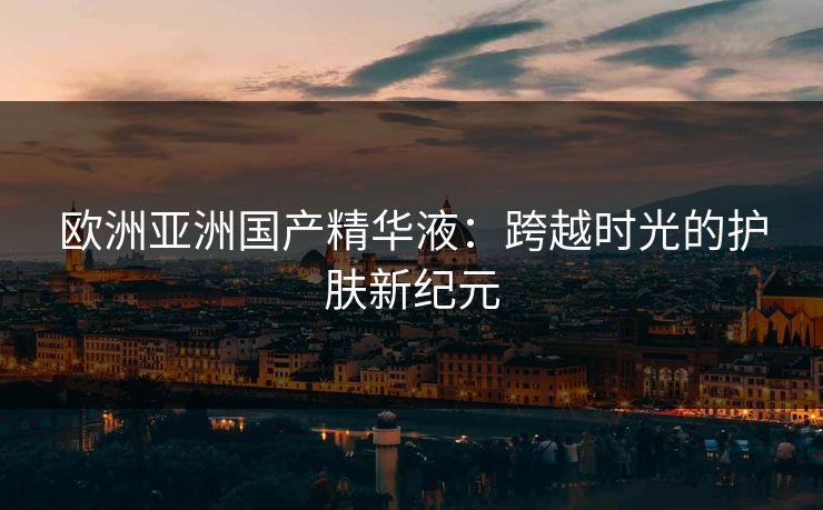 欧洲亚洲国产精华液：跨越时光的护肤新纪元
