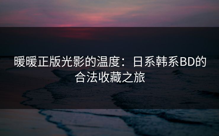暖暖正版光影的温度：日系韩系BD的合法收藏之旅