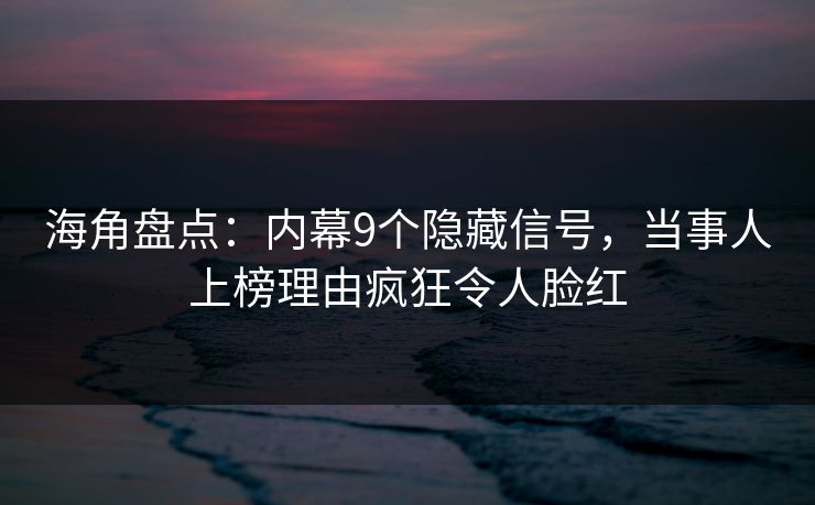 海角盘点：内幕9个隐藏信号，当事人上榜理由疯狂令人脸红