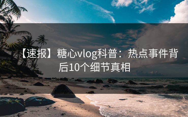 【速报】糖心vlog科普：热点事件背后10个细节真相