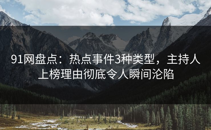91网盘点：热点事件3种类型，主持人上榜理由彻底令人瞬间沦陷