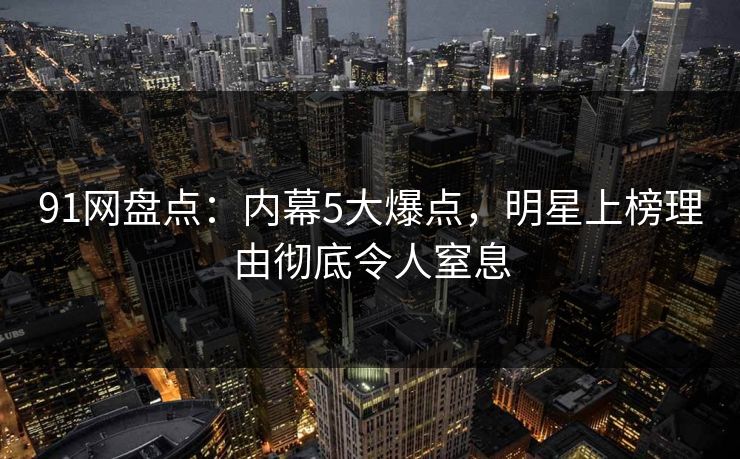 91网盘点：内幕5大爆点，明星上榜理由彻底令人窒息