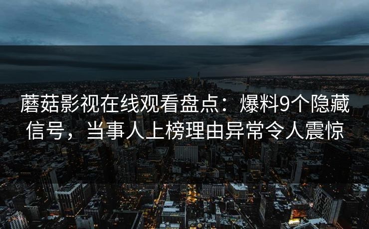 蘑菇影视在线观看盘点：爆料9个隐藏信号，当事人上榜理由异常令人震惊
