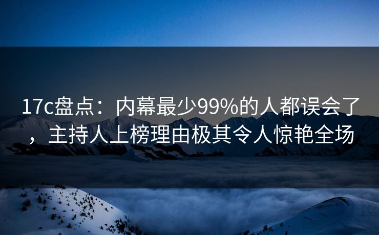 17c盘点：内幕最少99%的人都误会了，主持人上榜理由极其令人惊艳全场