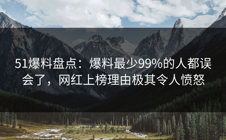 51爆料盘点：爆料最少99%的人都误会了，网红上榜理由极其令人愤怒