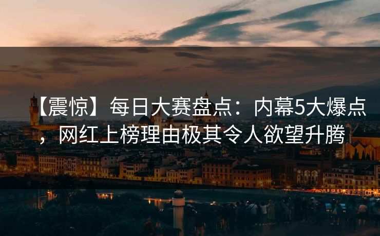 【震惊】每日大赛盘点：内幕5大爆点，网红上榜理由极其令人欲望升腾