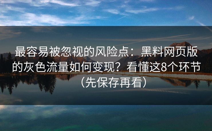 最容易被忽视的风险点:黑料网页版的灰色流量如何变现?看懂这8个环节(先保存再看) 最容易被忽视的风险点:黑料网页版的灰色流量如何变现?看懂这8个环节(先保存再看)