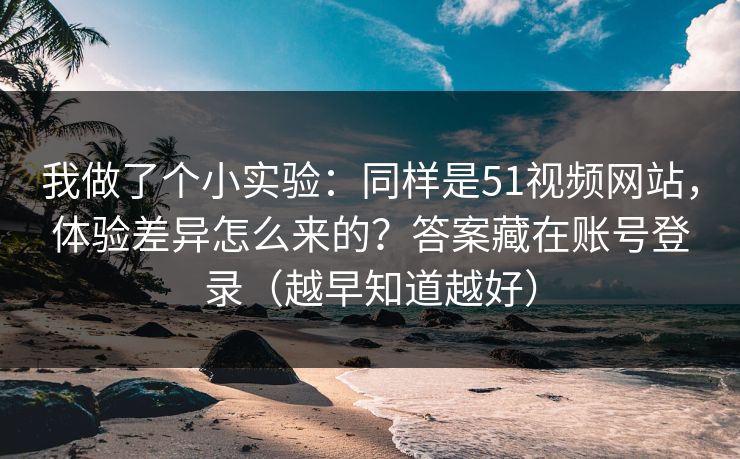 我做了个小实验：同样是51视频网站，体验差异怎么来的？答案藏在账号登录（越早知道越好）