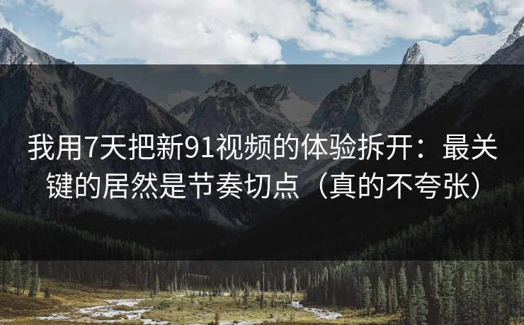 我用7天把新91视频的体验拆开：最关键的居然是节奏切点（真的不夸张）