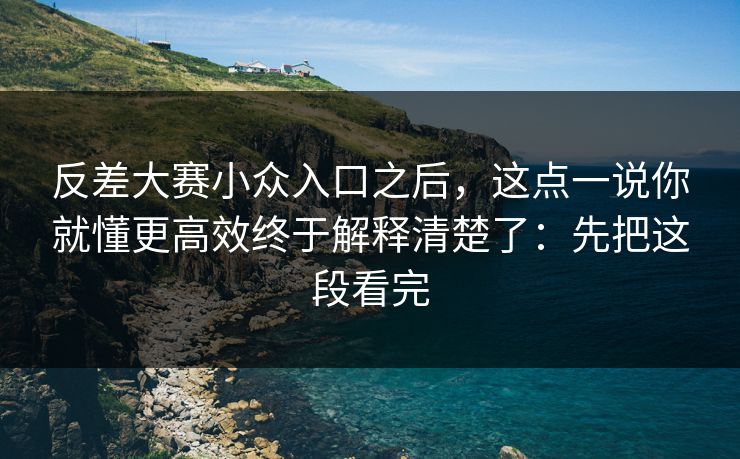 反差大赛小众入口之后，这点一说你就懂更高效终于解释清楚了：先把这段看完