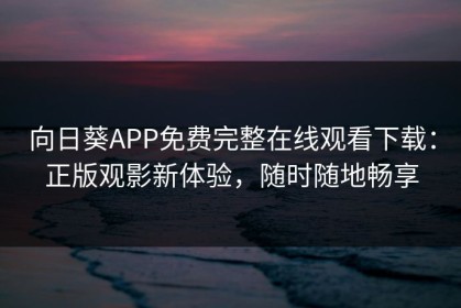 向日葵APP免费完整在线观看下载：正版观影新体验，随时随地畅享