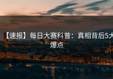 【速报】每日大赛科普：真相背后5大爆点