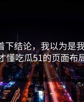 先别急着下结论，我以为是我要求高，后来才懂吃瓜51的页面布局逻辑