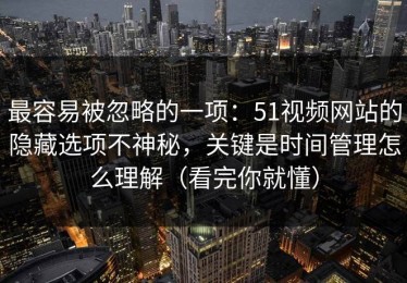 最容易被忽略的一项：51视频网站的隐藏选项不神秘，关键是时间管理怎么理解（看完你就懂）